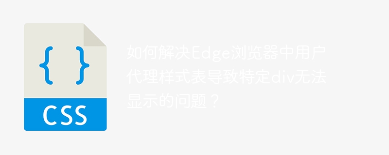 如何解决Edge浏览器中用户代理样式表导致特定div无法显示的问题？