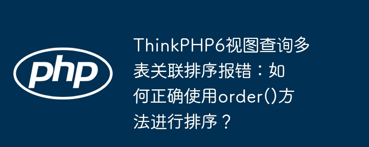 ThinkPHP6视图查询多表关联排序报错：如何正确使用order()方法进行排序？
