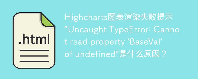 Highcharts图表渲染失败提示“Uncaught TypeError: Cannot read property ‘BaseVal’ of undefined”是什么原因？