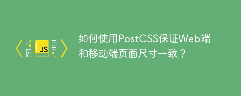 如何使用PostCSS保证Web端和移动端页面尺寸一致？