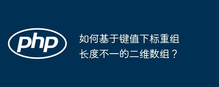 如何基于键值下标重组长度不一的二维数组？