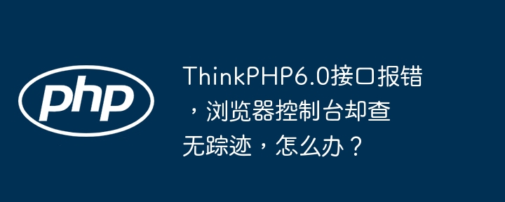 ThinkPHP6.0接口报错，浏览器控制台却查无踪迹，怎么办？