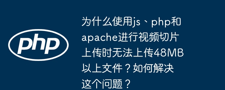 为什么使用js、php和apache进行视频切片上传时无法上传48MB以上文件？如何解决这个问题？