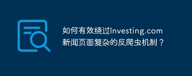 如何有效绕过investing.com新闻页面复杂的反爬虫机制？