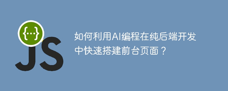 如何利用AI编程在纯后端开发中快速搭建前台页面？