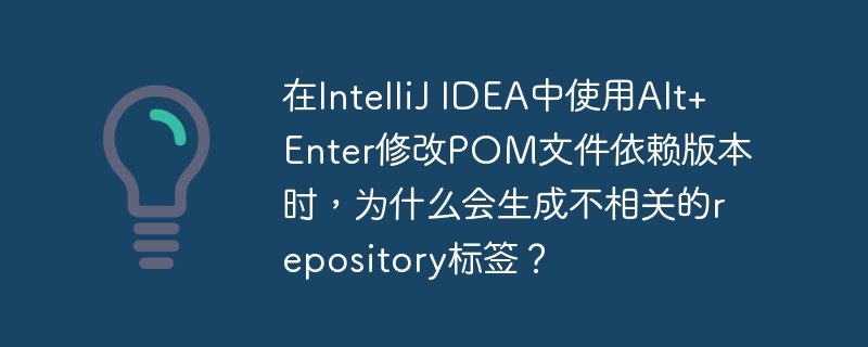在IntelliJ IDEA中使用Alt+Enter修改POM文件依赖版本时，为什么会生成不相关的repository标签？