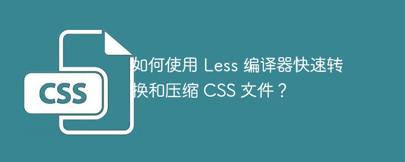 如何使用 Less 编译器快速转换和压缩 CSS 文件？