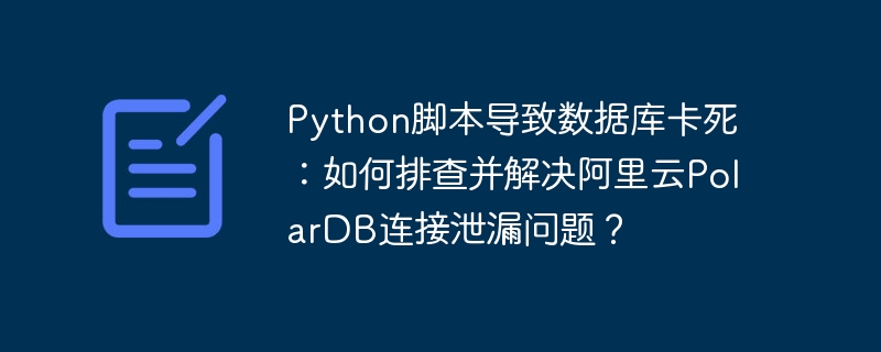 python脚本导致数据库卡死：如何排查并解决阿里云polardb连接泄漏问题？