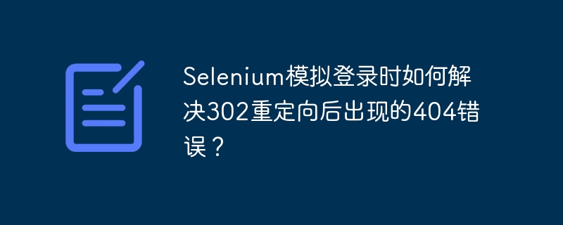 selenium模拟登录时如何解决302重定向后出现的404错误？