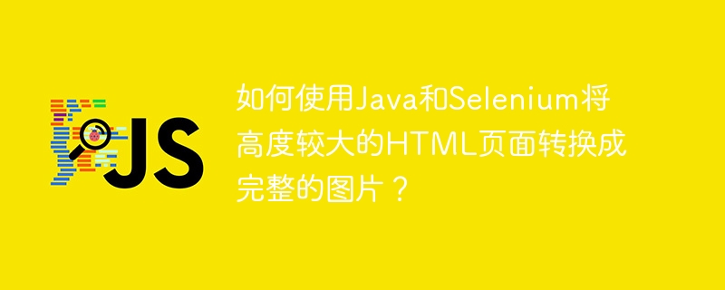 如何使用Java和Selenium将高度较大的HTML页面转换成完整的图片？