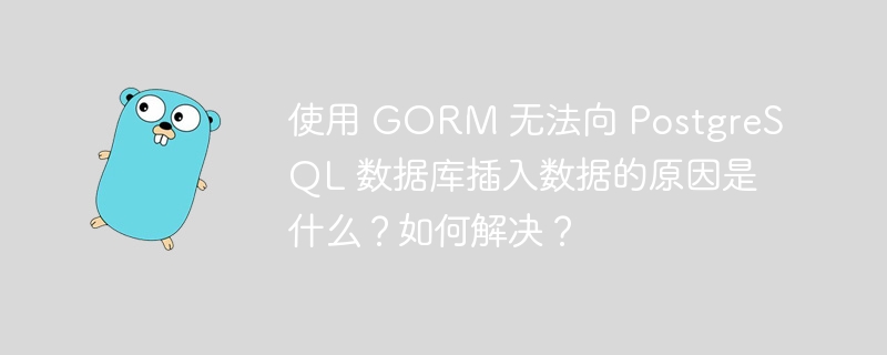 使用 GORM 无法向 PostgreSQL 数据库插入数据的原因是什么？如何解决？