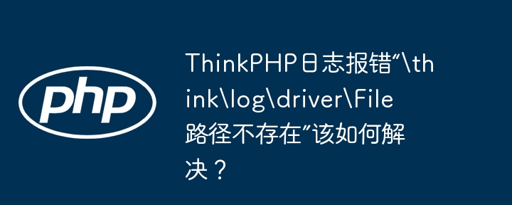 thinkphp日志报错“hinklogdriverile路径不存在”该如何解决？