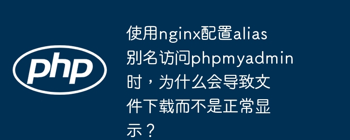 使用nginx配置alias别名访问phpmyadmin时，为什么会导致文件下载而不是正常显示？