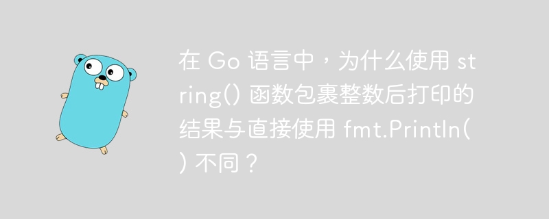 在 Go 语言中，为什么使用 string() 函数包裹整数后打印的结果与直接使用 fmt.Println() 不同？