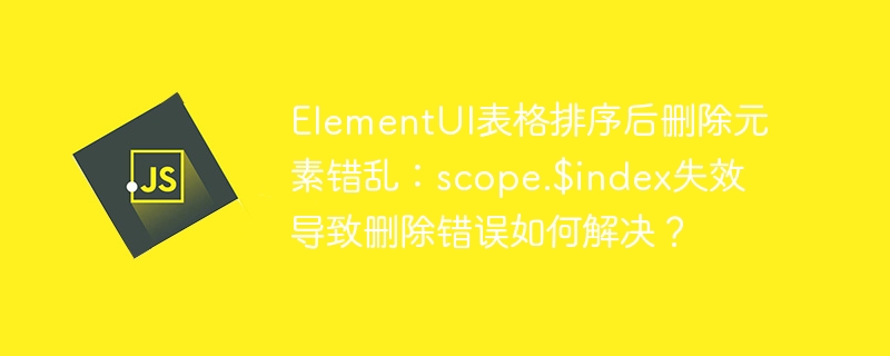 ElementUI表格排序后删除元素错乱：scope.$index失效导致删除错误如何解决？