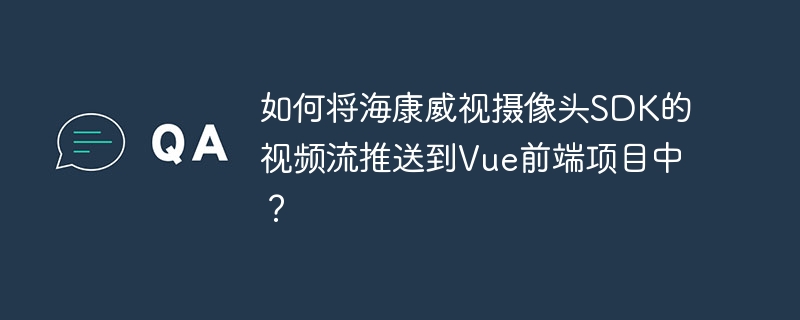 如何将海康威视摄像头SDK的视频流推送到Vue前端项目中？