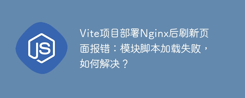 Vite项目部署Nginx后刷新页面报错：模块脚本加载失败，如何解决？