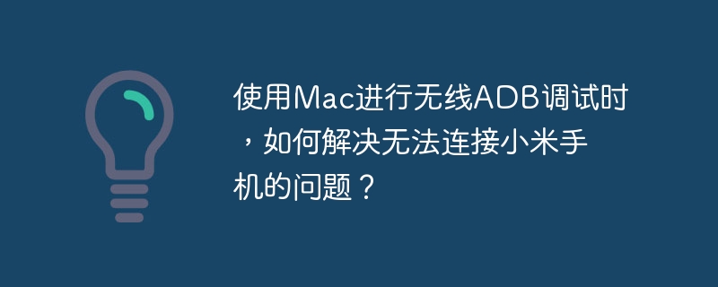 使用mac进行无线adb调试时，如何解决无法连接小米手机的问题？