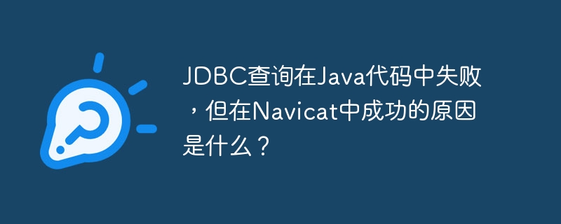 JDBC查询在Java代码中失败，但在Navicat中成功的原因是什么？