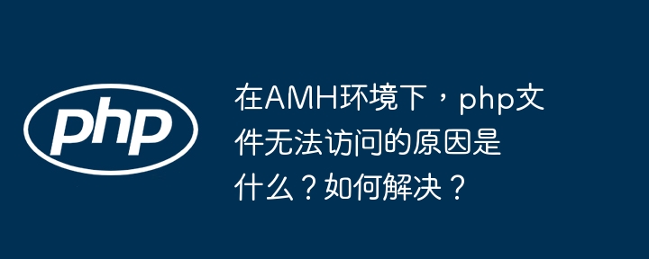 在amh环境下，php文件无法访问的原因是什么？如何解决？
