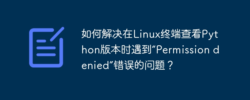 如何解决在Linux终端查看Python版本时遇到“Permission denied”错误的问题？
