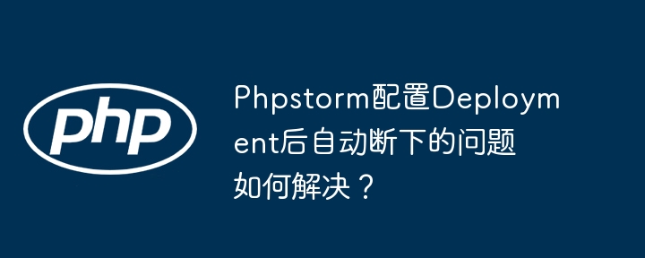 phpstorm配置deployment后自动断下的问题如何解决？