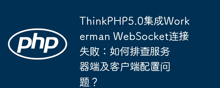 ThinkPHP5.0集成Workerman WebSocket连接失败：如何排查服务器端及客户端配置问题？