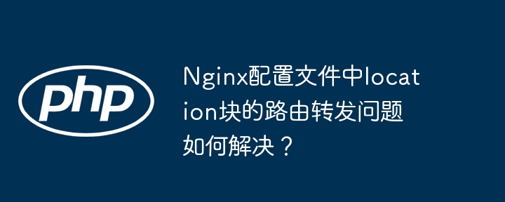 nginx配置文件中location块的路由转发问题如何解决？