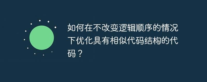 如何在不改变逻辑顺序的情况下优化具有相似代码结构的代码？