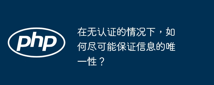 在无认证的情况下，如何尽可能保证信息的唯一性？