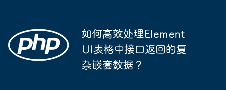 如何高效处理Element UI表格中接口返回的复杂嵌套数据？