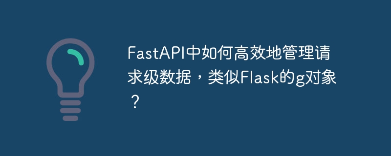 fastapi中如何高效地管理请求级数据，类似flask的g对象？