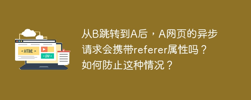 从B跳转到A后，A网页的异步请求会携带referer属性吗？如何防止这种情况？