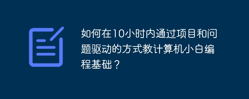 如何在10小时内通过项目和问题驱动的方式教计算机小白编程基础？