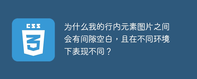 为什么我的行内元素图片之间会有间隙空白，且在不同环境下表现不同？