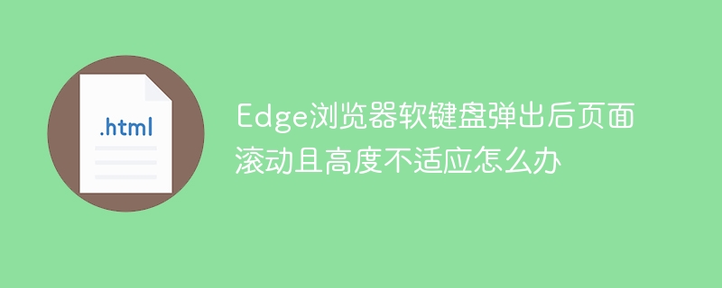 Edge浏览器软键盘弹出后页面滚动且高度不适应怎么办