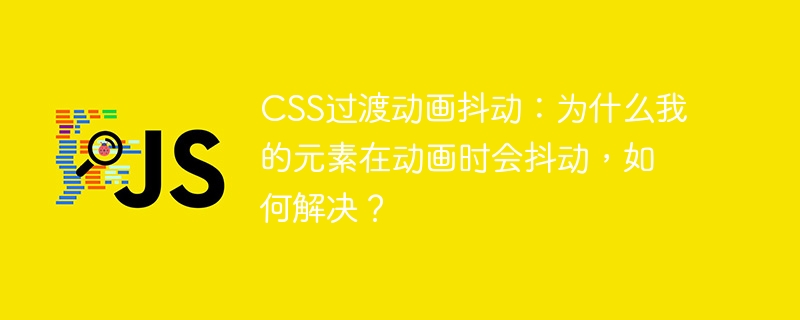 CSS过渡动画抖动：为什么我的元素在动画时会抖动，如何解决？