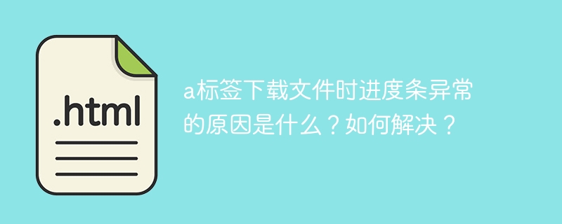 a标签下载文件时进度条异常的原因是什么？如何解决？