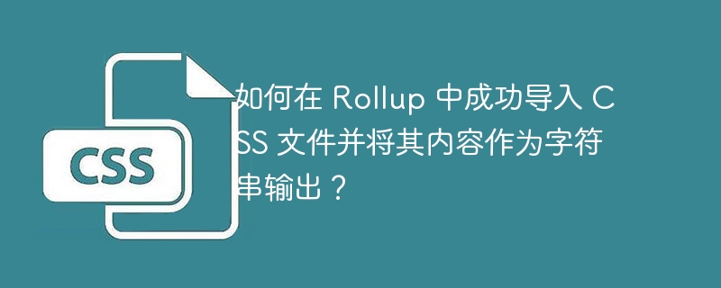 如何在 Rollup 中成功导入 CSS 文件并将其内容作为字符串输出？