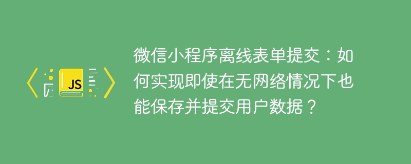 微信小程序离线表单提交：如何实现即使在无网络情况下也能保存并提交用户数据？