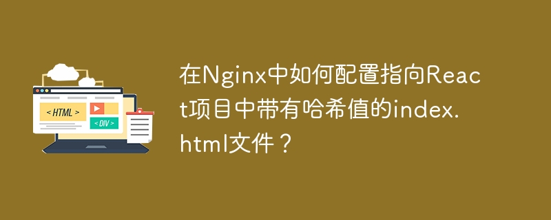 在Nginx中如何配置指向React项目中带有哈希值的index.html文件？