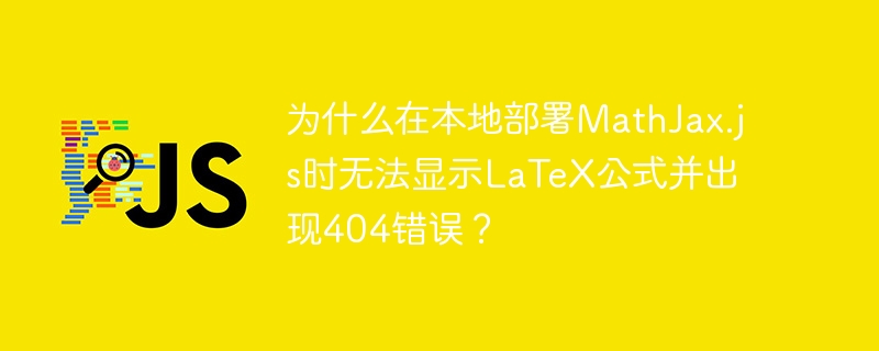 为什么在本地部署MathJax.js时无法显示LaTeX公式并出现404错误？