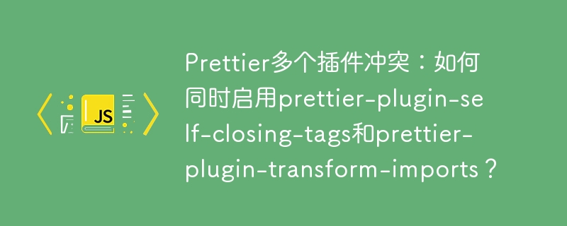 Prettier多个插件冲突：如何同时启用prettier-plugin-self-closing-tags和prettier-plugin-transform-imports？