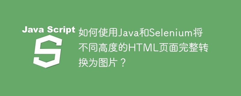 如何使用Java和Selenium将不同高度的HTML页面完整转换为图片？