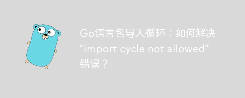Go语言包导入循环：如何解决“import cycle not allowed”错误？