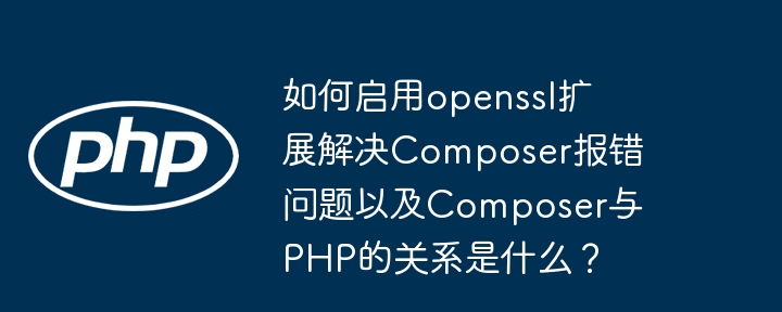 如何启用openssl扩展解决composer报错问题以及composer与php的关系是什么？