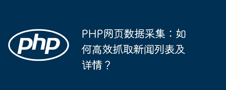 PHP网页数据采集：如何高效抓取新闻列表及详情？