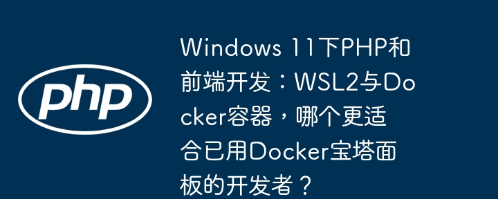 windows 11下php和前端开发：wsl2与docker容器，哪个更适合已用docker宝塔面板的开发者？