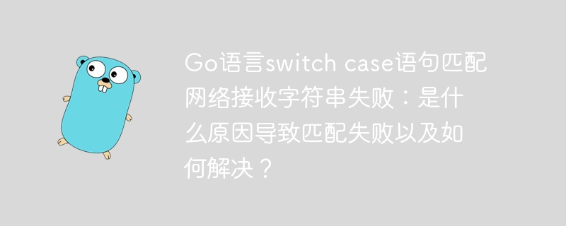 Go语言switch case语句匹配网络接收字符串失败：是什么原因导致匹配失败以及如何解决？