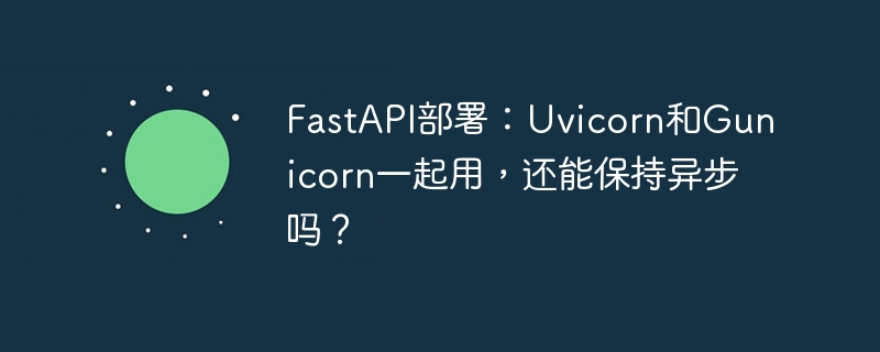 fastapi部署：uvicorn和gunicorn一起用，还能保持异步吗？